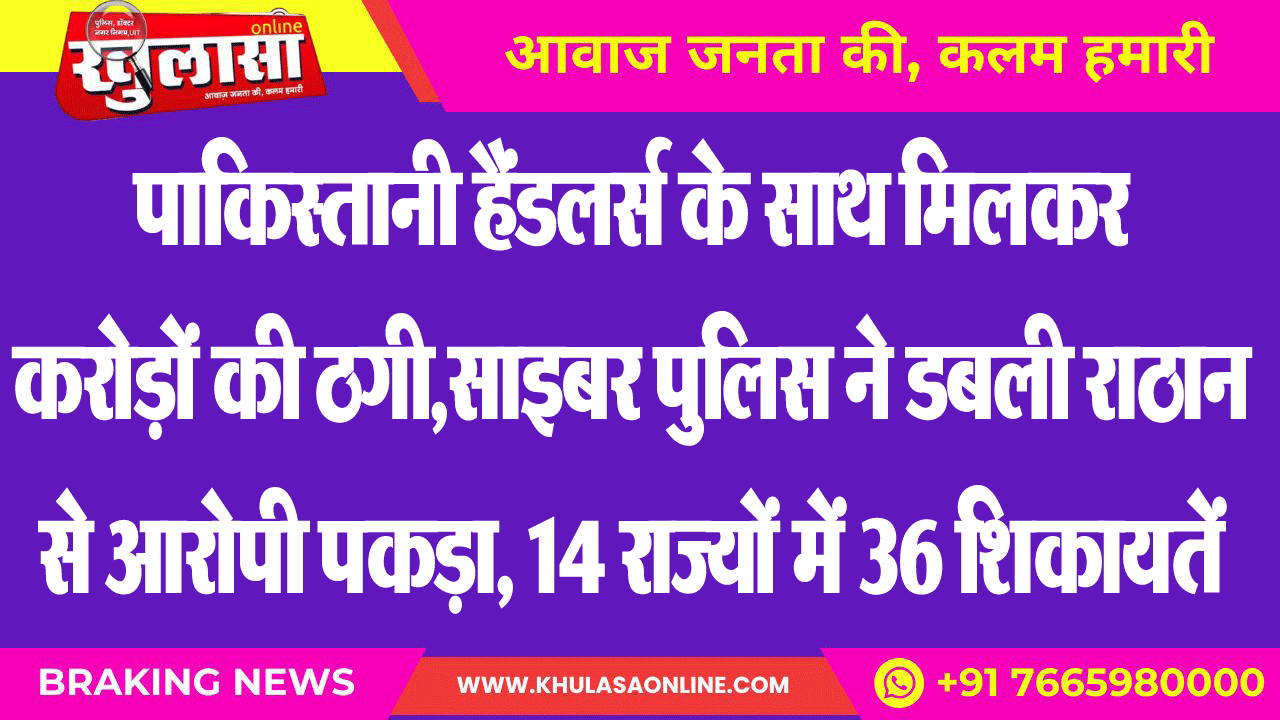 पाकिस्तानी हैंडलर्स के साथ मिलकर करोड़ों की ठगी,साइबर पुलिस ने डबली राठान से आरोपी पकड़ा, 14 राज्यों में 36 शिकायतें