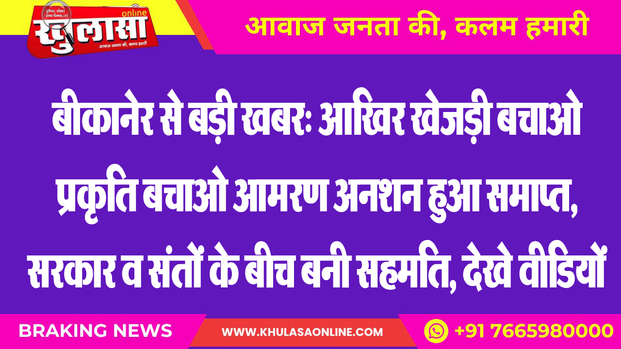 बीकानेर से बड़ी खबर: आखिर खेजड़ी बचाओ प्रकृति बचाओ आमरण अनश्त हुआ समाप्त, सरकार व संतों के बीच बनी सहमति, देखे वीडियों