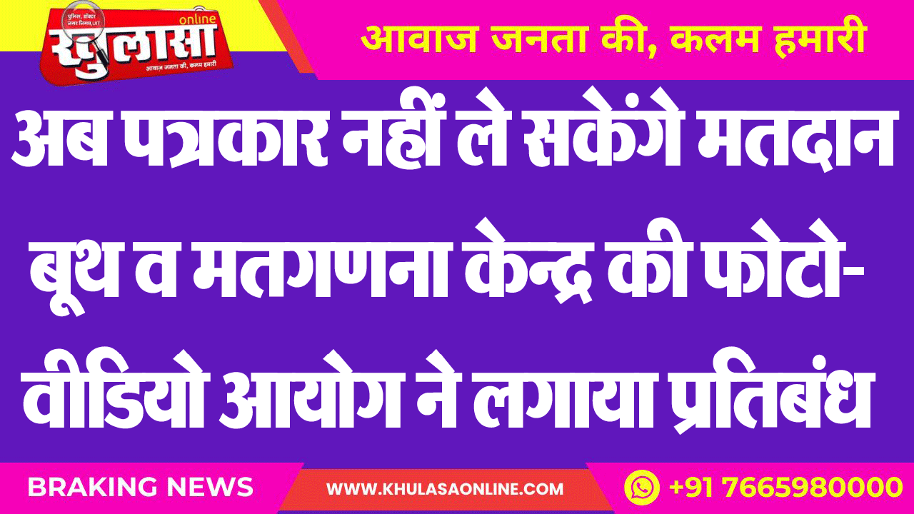 अब पत्रकार नहीं ले सकेंगे मतदान बूथ व मतगणना केन्द्र की फोटो-वीडियो आयोग ने लगाया प्रतिबंध