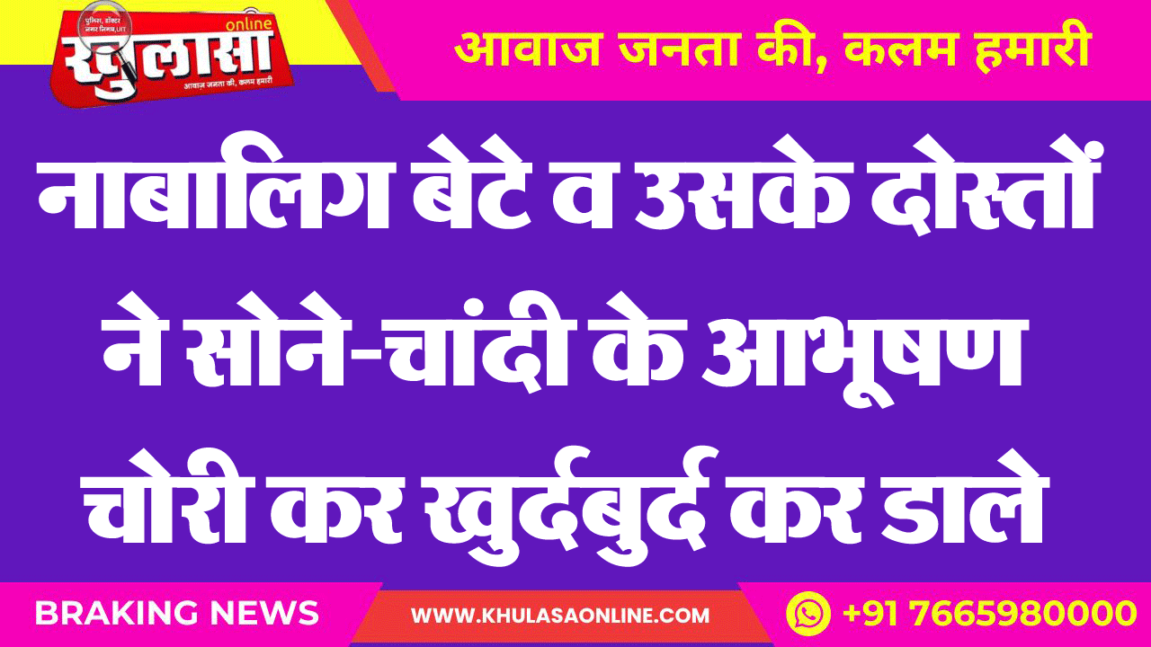 नाबालिग बेटे व उसके दोस्तों ने सोने-चांदी के आभूषण चोरी कर खुर्दबुर्द कर डाले