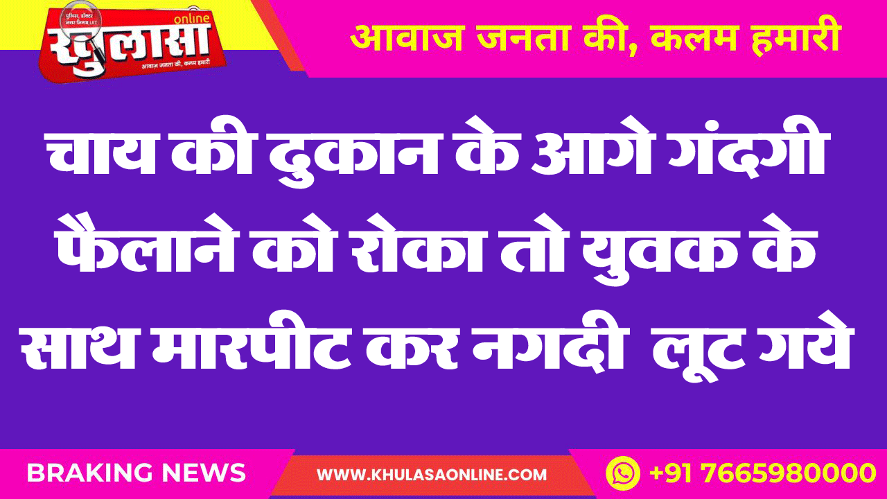 चाय की दुकान के आगे गंदगी फैलाने को रोका तो युवक के साथ मारपीट कर नगदी  लूट गये