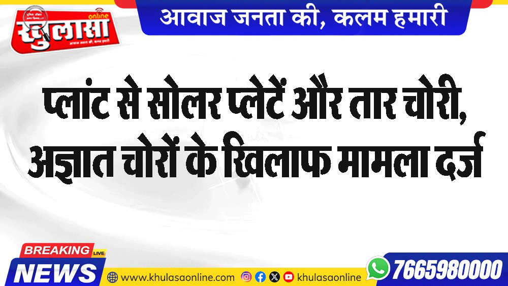 प्लांट से सोलर प्लेटें और तार चोरी, अज्ञात चोरों के खिलाफ मामला दर्ज