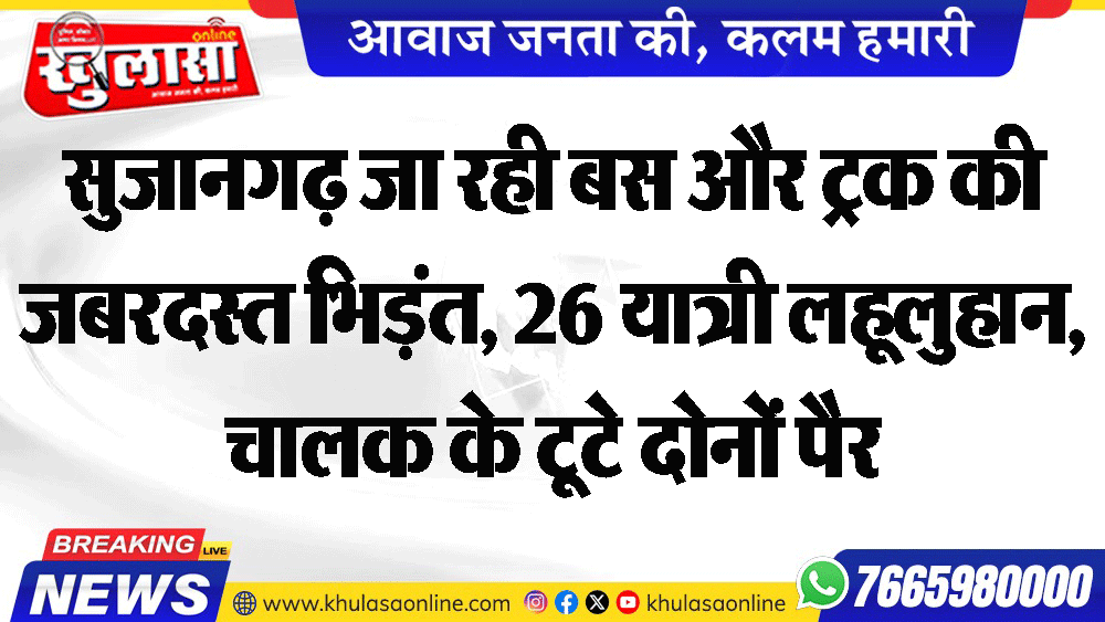 सुजानगढ़ जा रही बस और ट्रक की जबरदस्त भिड़ंत, 26 यात्री लहूलुहान, चालक के टूटे दोनों पैर